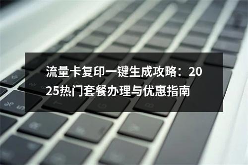 流量卡复印一键生成攻略：2025热门套餐办理与优惠指南