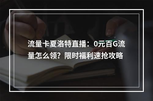 流量卡夏洛特直播：0元百G流量怎么领？限时福利速抢攻略