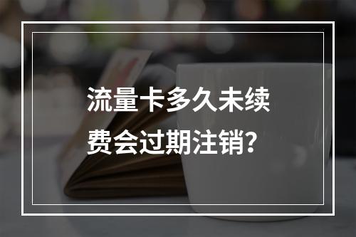 流量卡多久未续费会过期注销？