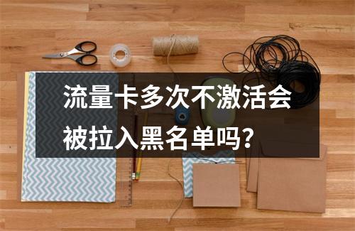 流量卡多次不激活会被拉入黑名单吗？