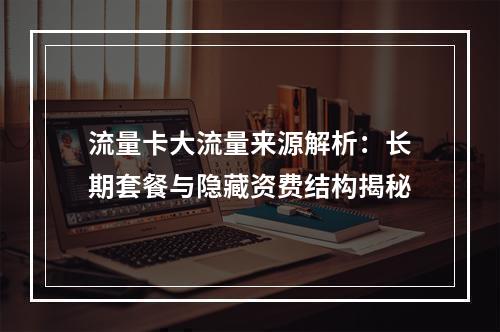 流量卡大流量来源解析：长期套餐与隐藏资费结构揭秘