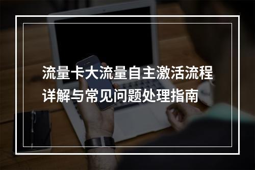 流量卡大流量自主激活流程详解与常见问题处理指南