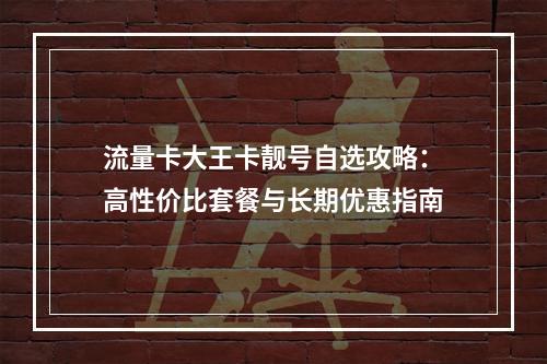 流量卡大王卡靓号自选攻略：高性价比套餐与长期优惠指南