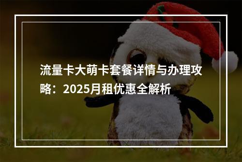 流量卡大萌卡套餐详情与办理攻略：2025月租优惠全解析