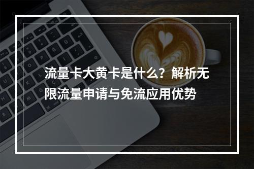 流量卡大黄卡是什么？解析无限流量申请与免流应用优势