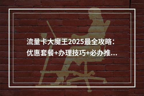 流量卡大魔王2025最全攻略：优惠套餐+办理技巧+必办推荐