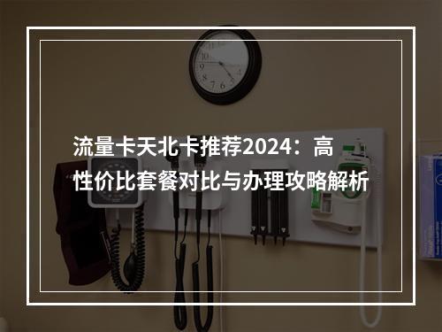 流量卡天北卡推荐2024：高性价比套餐对比与办理攻略解析