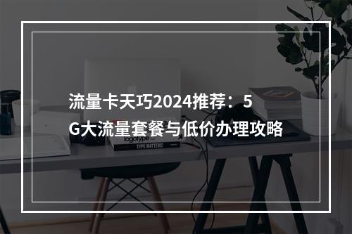 流量卡天巧2024推荐：5G大流量套餐与低价办理攻略
