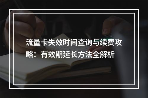 流量卡失效时间查询与续费攻略：有效期延长方法全解析