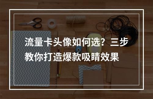 流量卡头像如何选？三步教你打造爆款吸睛效果
