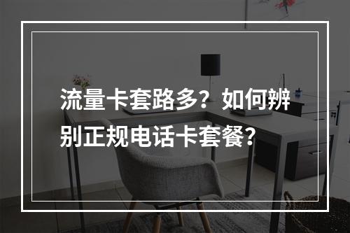 流量卡套路多？如何辨别正规电话卡套餐？