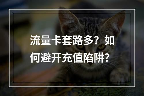 流量卡套路多？如何避开充值陷阱？