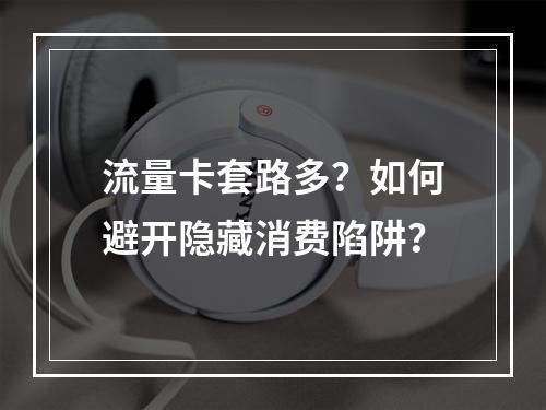 流量卡套路多？如何避开隐藏消费陷阱？