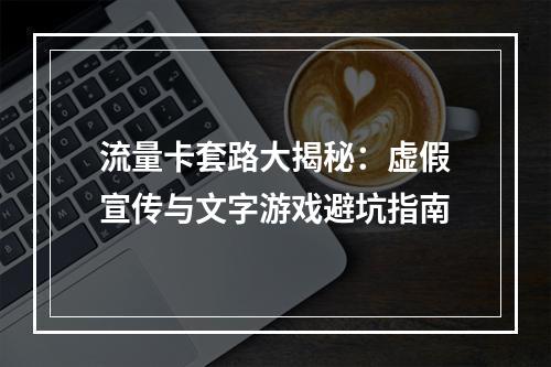 流量卡套路大揭秘：虚假宣传与文字游戏避坑指南