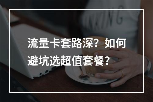 流量卡套路深？如何避坑选超值套餐？