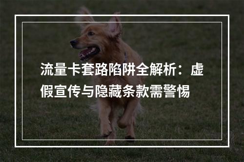 流量卡套路陷阱全解析：虚假宣传与隐藏条款需警惕