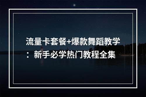 流量卡套餐+爆款舞蹈教学：新手必学热门教程全集
