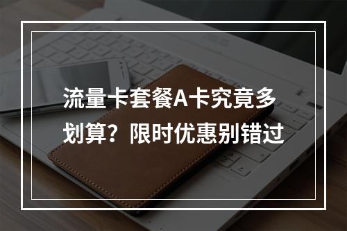 流量卡套餐A卡究竟多划算？限时优惠别错过
