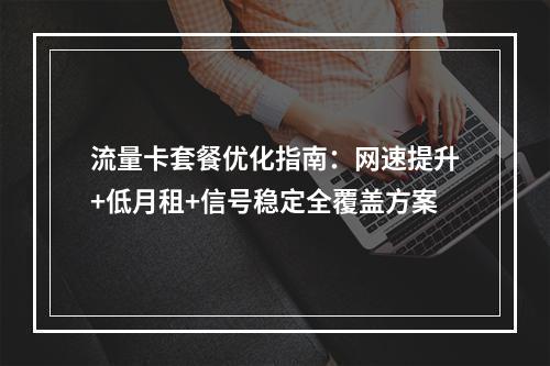 流量卡套餐优化指南：网速提升+低月租+信号稳定全覆盖方案