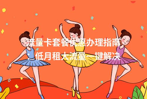 流量卡套餐优惠办理指南：低月租大流量一键解决