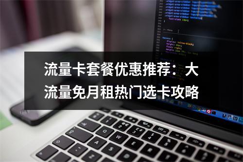 流量卡套餐优惠推荐：大流量免月租热门选卡攻略