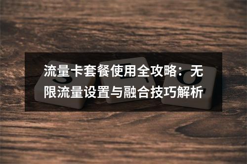 流量卡套餐使用全攻略：无限流量设置与融合技巧解析