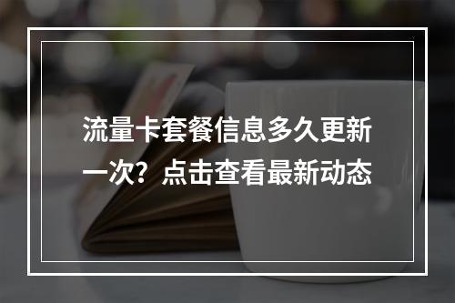 流量卡套餐信息多久更新一次？点击查看最新动态