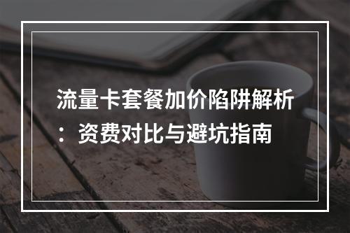 流量卡套餐加价陷阱解析：资费对比与避坑指南
