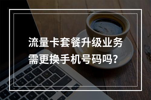 流量卡套餐升级业务需更换手机号码吗？