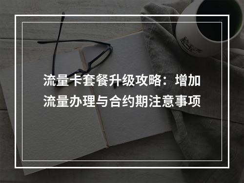流量卡套餐升级攻略：增加流量办理与合约期注意事项