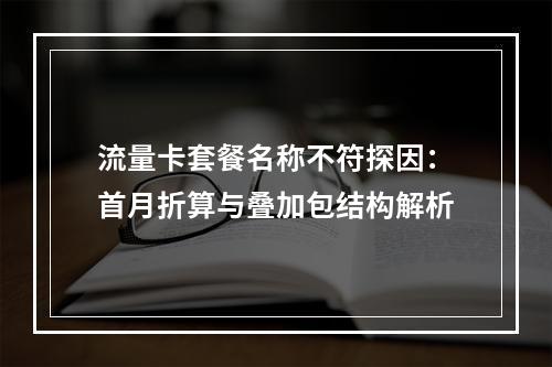 流量卡套餐名称不符探因：首月折算与叠加包结构解析