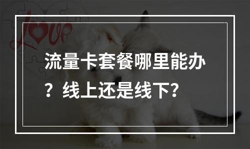 流量卡套餐哪里能办？线上还是线下？