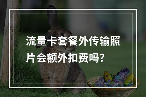 流量卡套餐外传输照片会额外扣费吗？