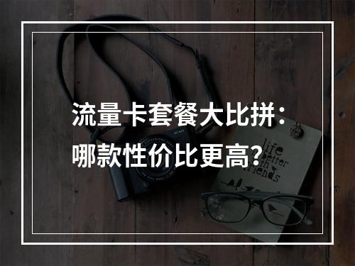 流量卡套餐大比拼：哪款性价比更高？