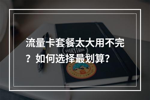 流量卡套餐太大用不完？如何选择最划算？