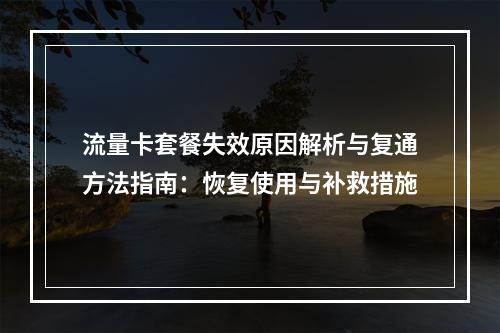 流量卡套餐失效原因解析与复通方法指南：恢复使用与补救措施
