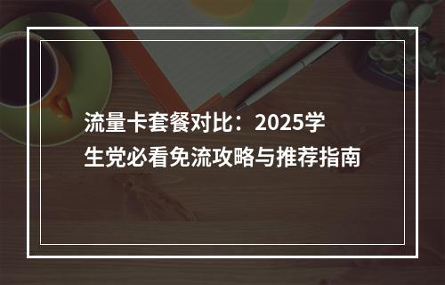 流量卡套餐对比：2025学生党必看免流攻略与推荐指南