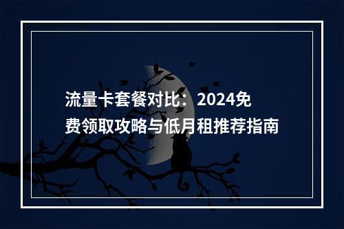 流量卡套餐对比：2024免费领取攻略与低月租推荐指南