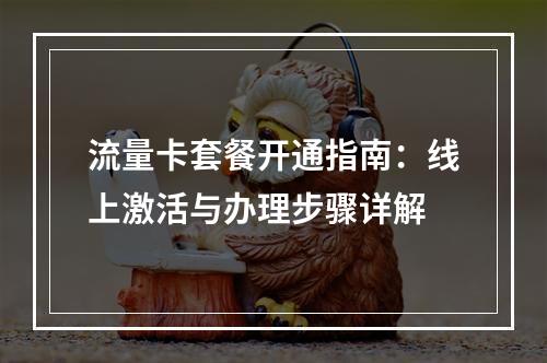 流量卡套餐开通指南：线上激活与办理步骤详解