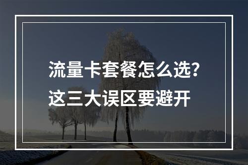 流量卡套餐怎么选？这三大误区要避开