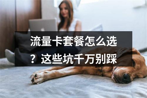 流量卡套餐怎么选？这些坑千万别踩