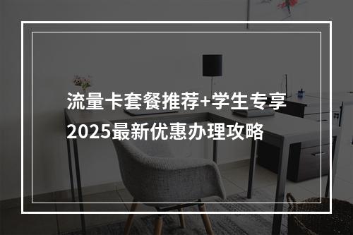 流量卡套餐推荐+学生专享2025最新优惠办理攻略