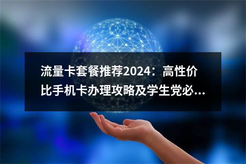 流量卡套餐推荐2024：高性价比手机卡办理攻略及学生党必选指南