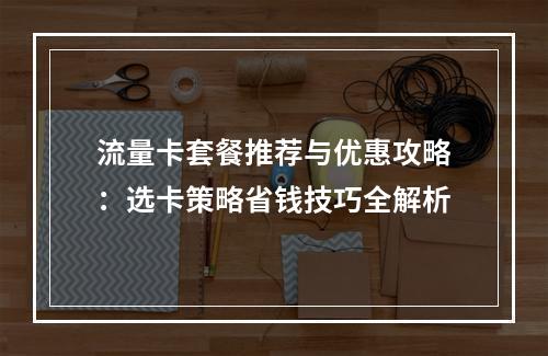 流量卡套餐推荐与优惠攻略：选卡策略省钱技巧全解析