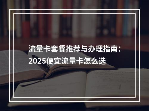 流量卡套餐推荐与办理指南：2025便宜流量卡怎么选