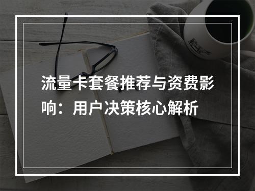 流量卡套餐推荐与资费影响：用户决策核心解析