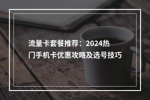 流量卡套餐推荐：2024热门手机卡优惠攻略及选号技巧