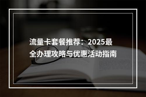 流量卡套餐推荐：2025最全办理攻略与优惠活动指南
