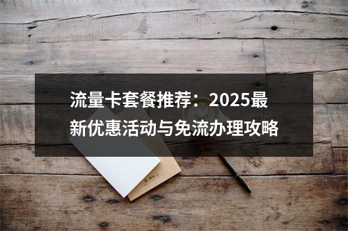 流量卡套餐推荐：2025最新优惠活动与免流办理攻略