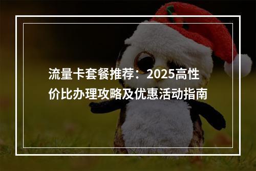 流量卡套餐推荐：2025高性价比办理攻略及优惠活动指南